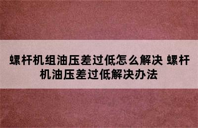 螺杆机组油压差过低怎么解决 螺杆机油压差过低解决办法